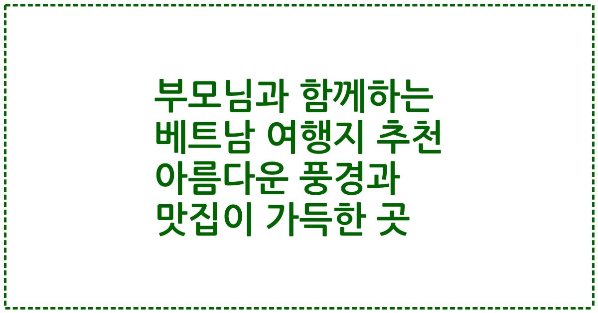 부모님과 함께하는 베트남 여행지 추천 아름다운 풍경과 맛집이 가득한 곳