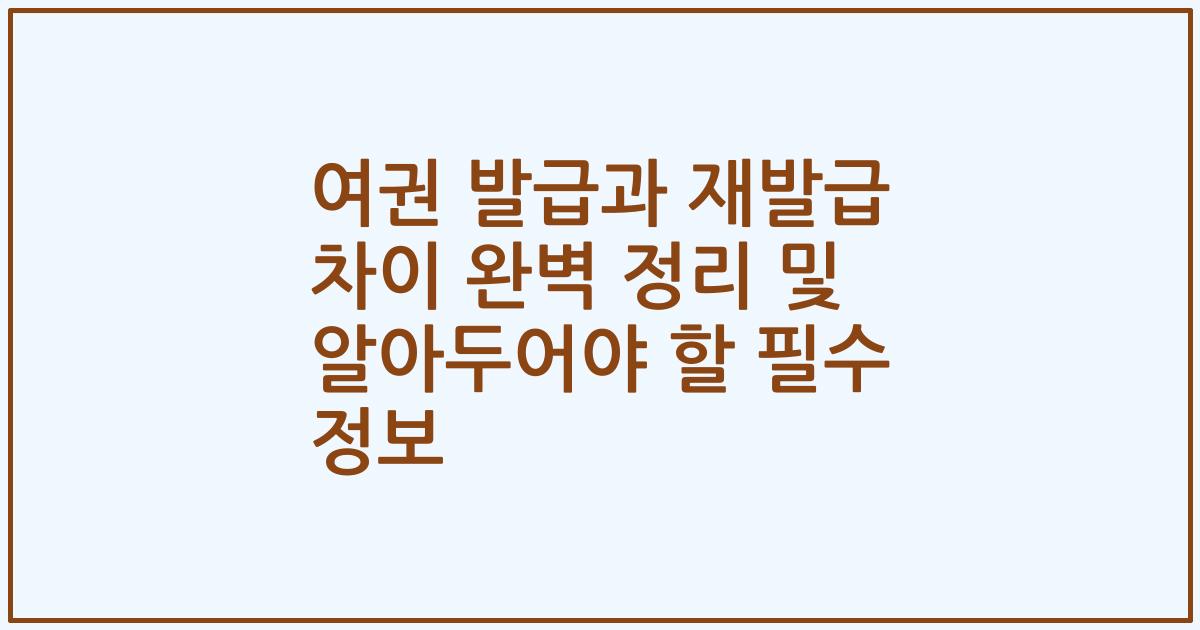 여권 발급과 재발급 차이 완벽 정리 및 알아두어야 할 필수 정보