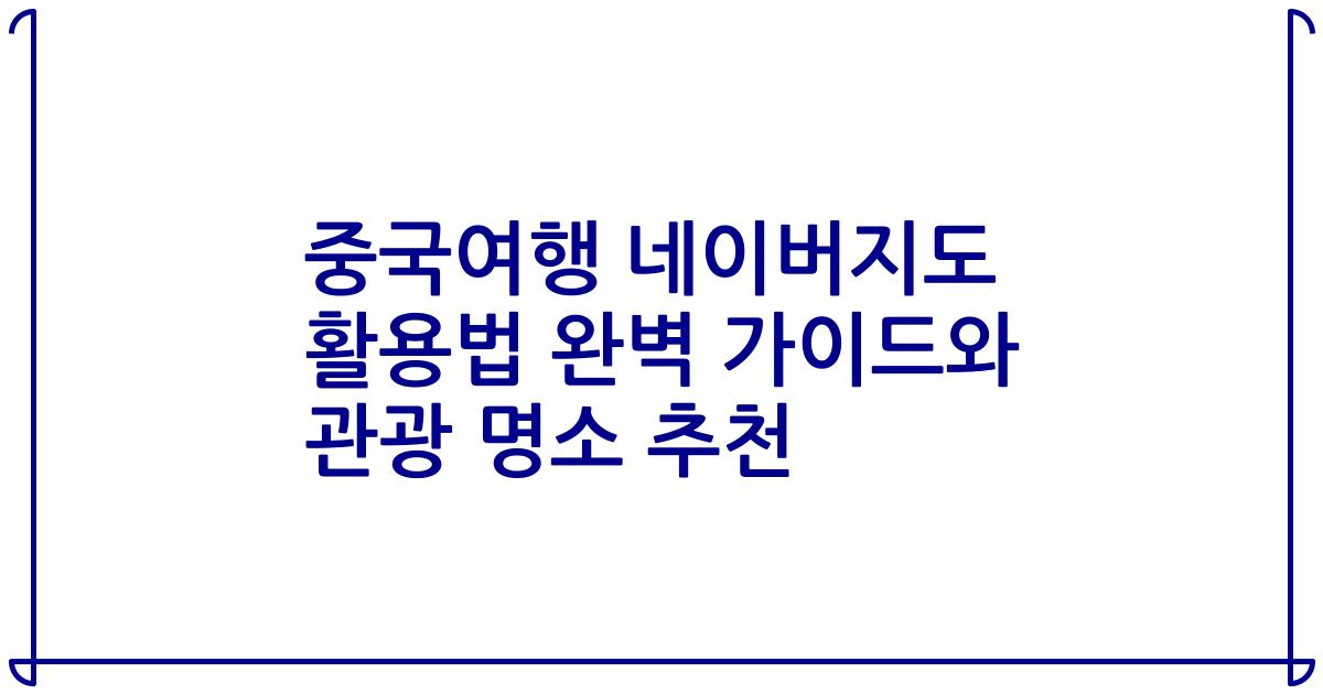 중국여행 네이버지도 활용법 완벽 가이드와 관광 명소 추천