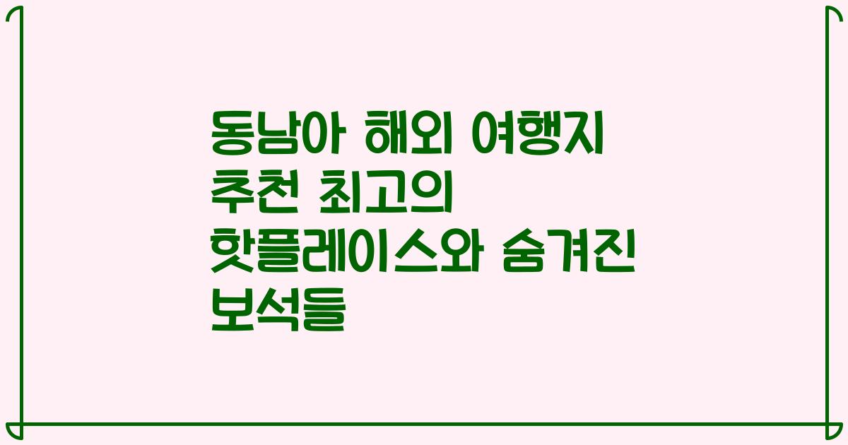 동남아 해외 여행지 추천 최고의 핫플레이스와 숨겨진 보석들