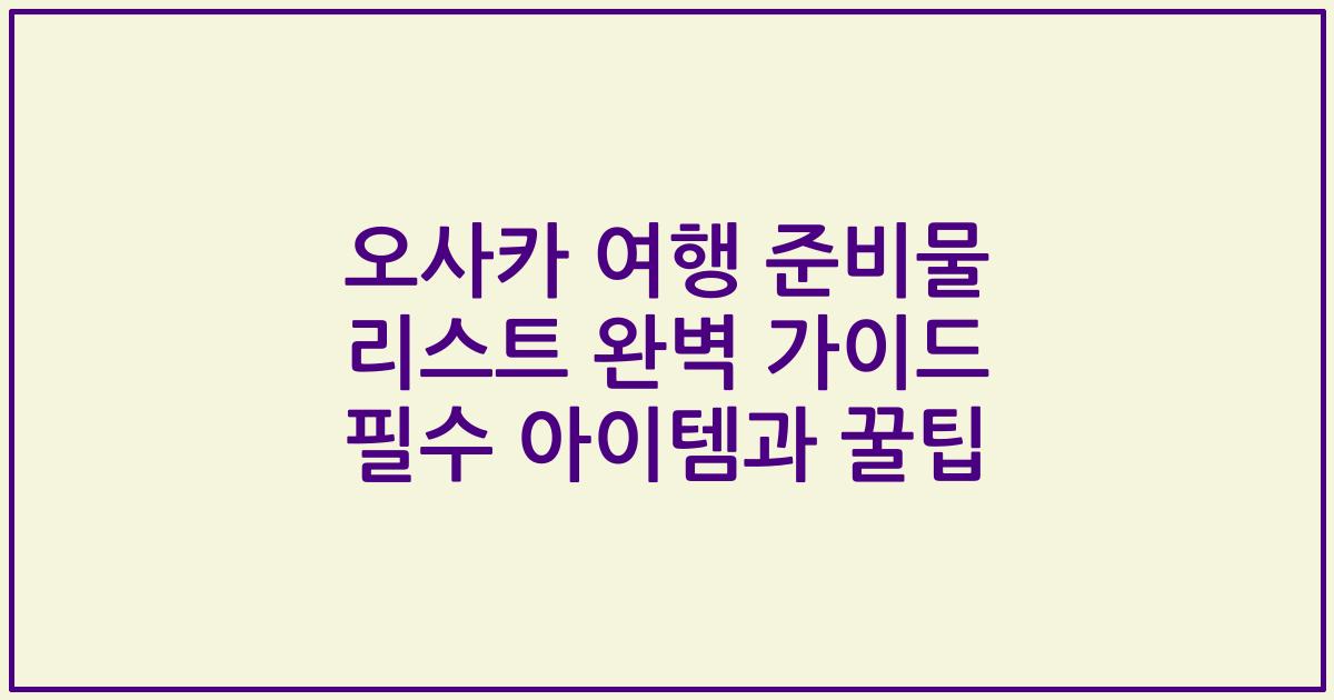 오사카 여행 준비물 리스트 완벽 가이드 필수 아이템과 꿀팁