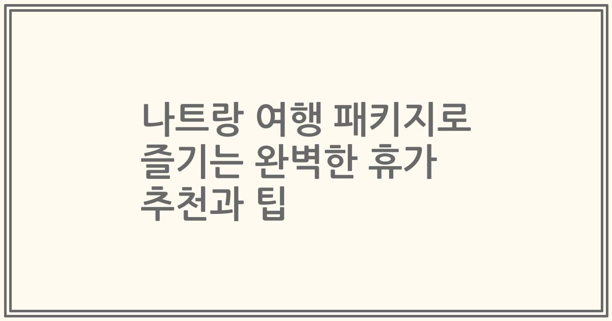 나트랑 여행 패키지로 즐기는 완벽한 휴가 추천과 팁