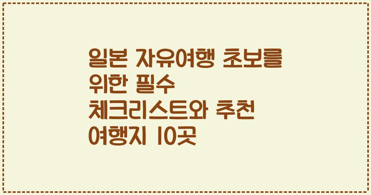 일본 자유여행 초보를 위한 필수 체크리스트와 추천 여행지 10곳
