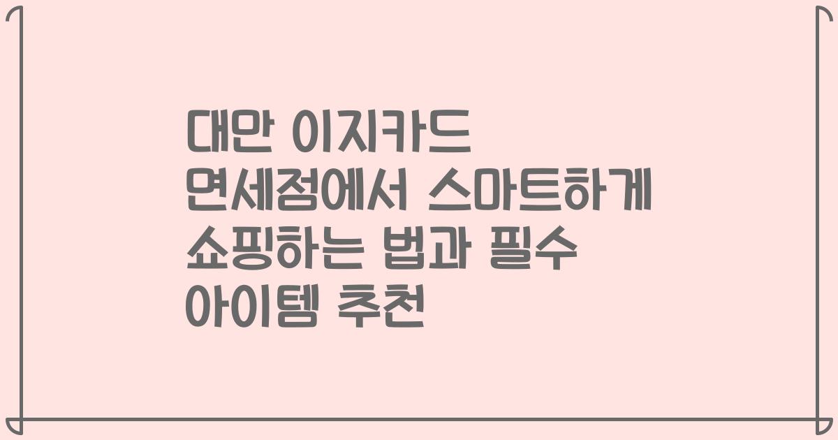 대만 이지카드 면세점에서 스마트하게 쇼핑하는 법과 필수 아이템 추천
