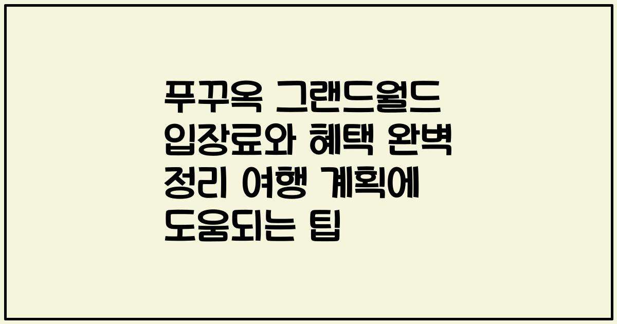 푸꾸옥 그랜드월드 입장료와 혜택 완벽 정리 여행 계획에 도움되는 팁