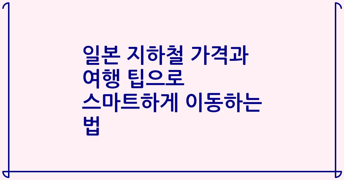 일본 지하철 가격과 여행 팁으로 스마트하게 이동하는 법