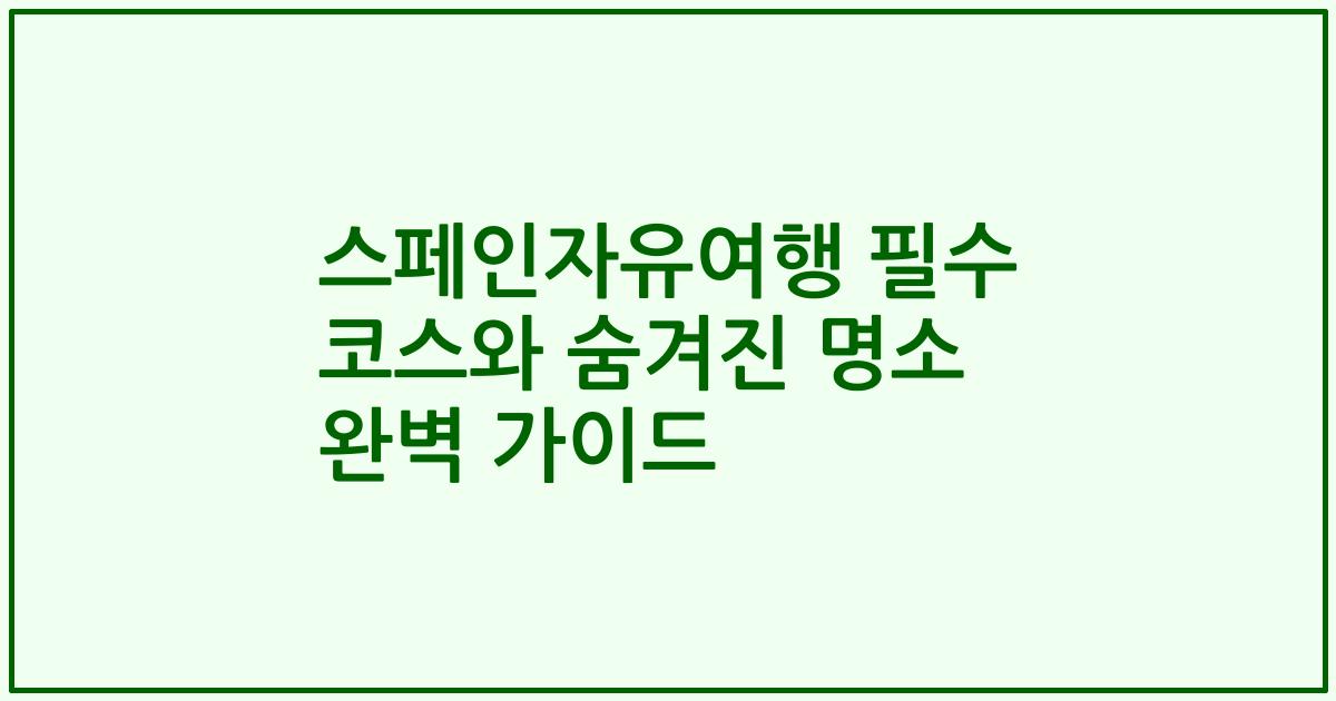 스페인자유여행 필수 코스와 숨겨진 명소 완벽 가이드