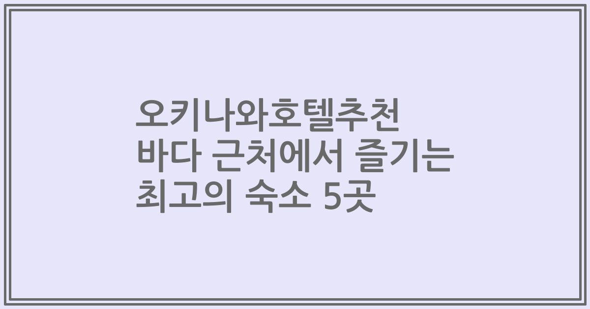 오키나와호텔추천 바다 근처에서 즐기는 최고의 숙소 5곳