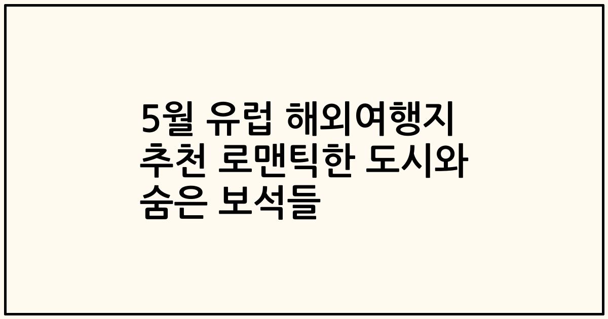 5월 유럽 해외여행지 추천 로맨틱한 도시와 숨은 보석들