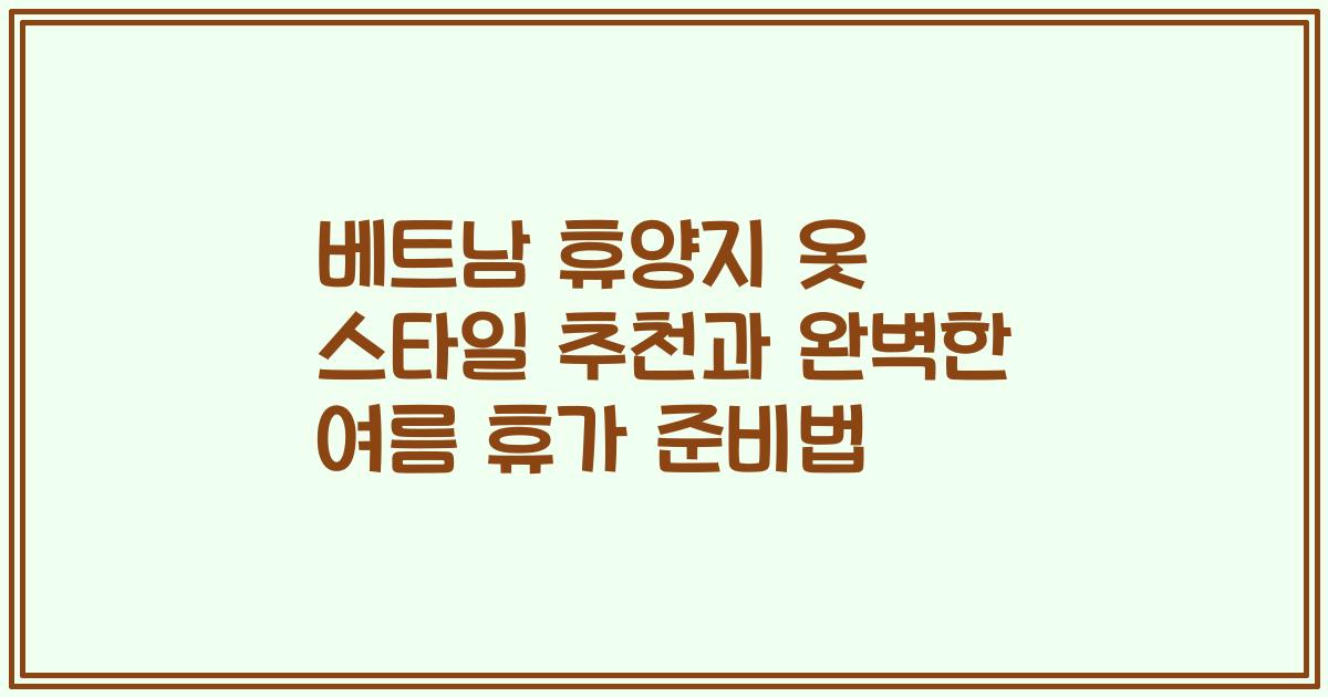 베트남 휴양지 옷 스타일 추천과 완벽한 여름 휴가 준비법