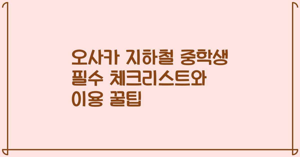 오사카 지하철 중학생 필수 체크리스트와 이용 꿀팁