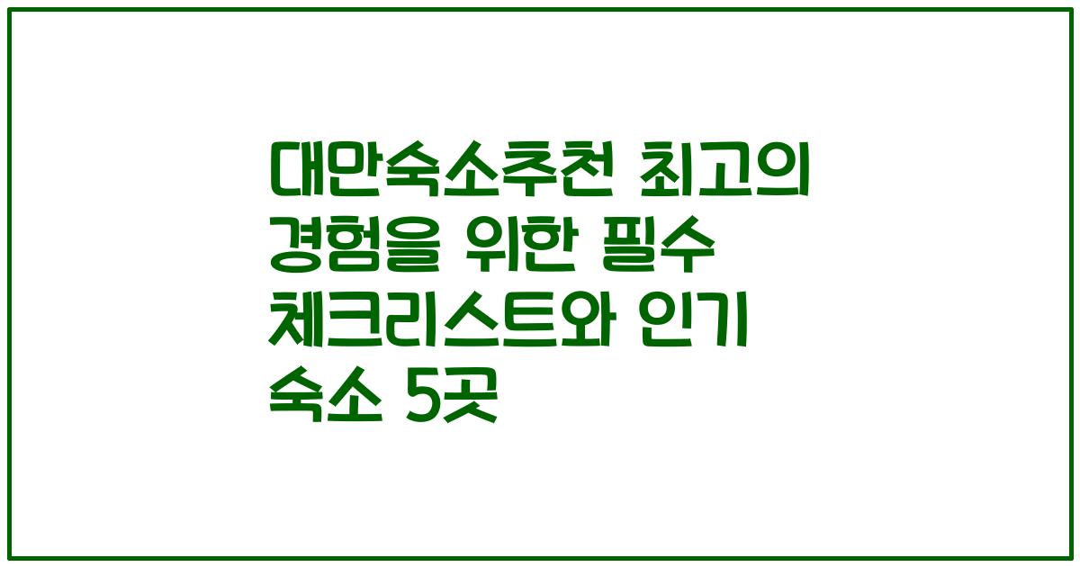 대만숙소추천 최고의 경험을 위한 필수 체크리스트와 인기 숙소 5곳
