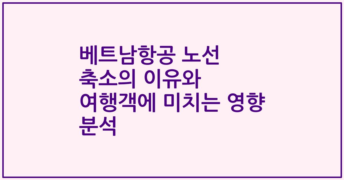 베트남항공 노선 축소의 이유와 여행객에 미치는 영향 분석