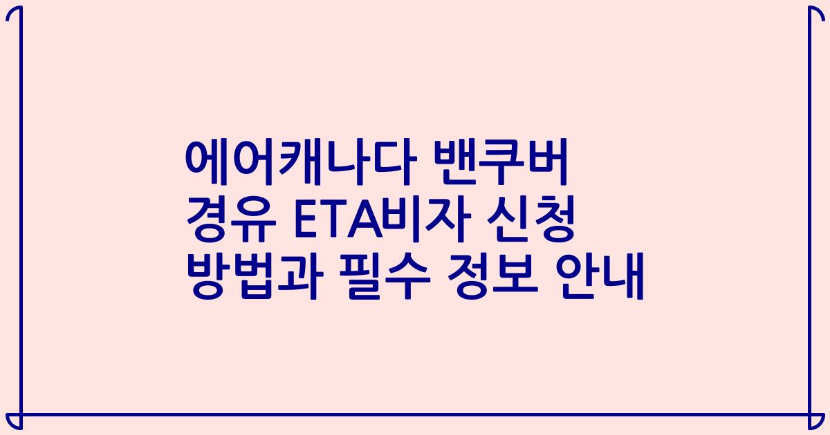 에어캐나다 밴쿠버 경유 ETA비자 신청 방법과 필수 정보 안내