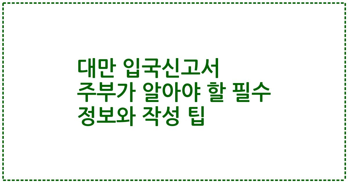 대만 입국신고서 주부가 알아야 할 필수 정보와 작성 팁