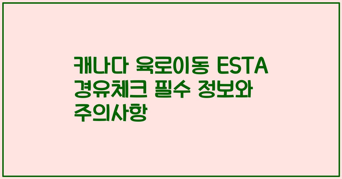 캐나다 육로이동 ESTA 경유체크 필수 정보와 주의사항