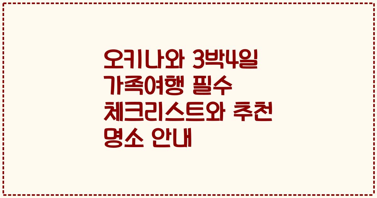 오키나와 3박4일 가족여행 필수 체크리스트와 추천 명소 안내