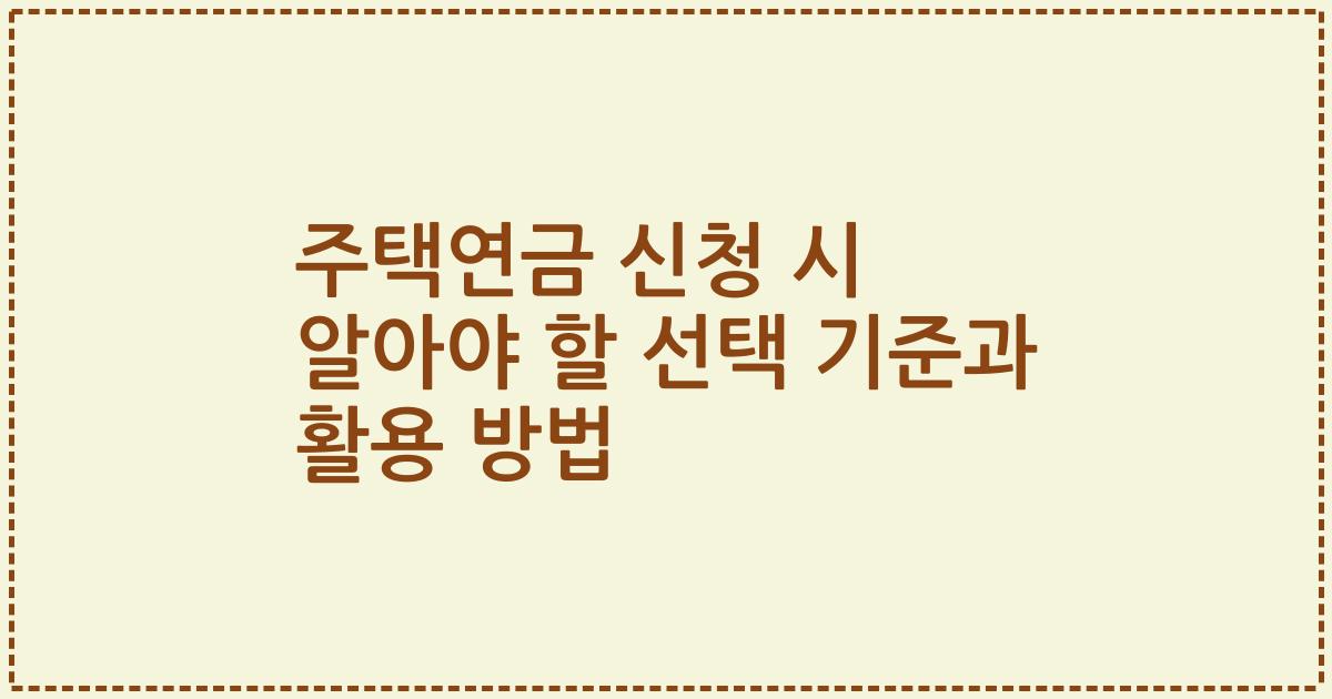 주택연금 신청 시 알아야 할 선택 기준과 활용 방법