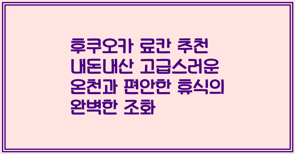 후쿠오카 료칸 추천 내돈내산 고급스러운 온천과 편안한 휴식의 완벽한 조화