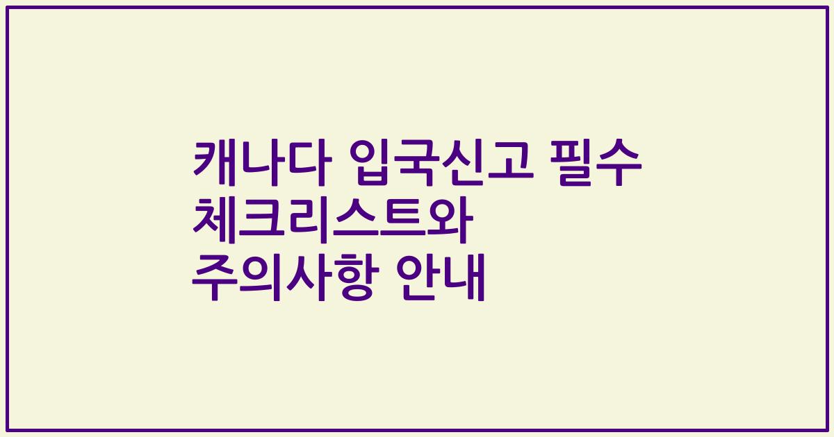 캐나다 입국신고 필수 체크리스트와 주의사항 안내