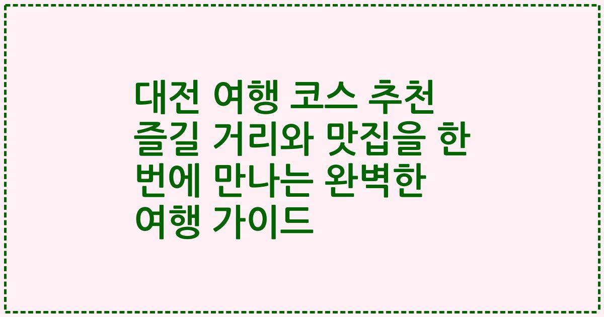 대전 여행 코스 추천 즐길 거리와 맛집을 한 번에 만나는 완벽한 여행 가이드