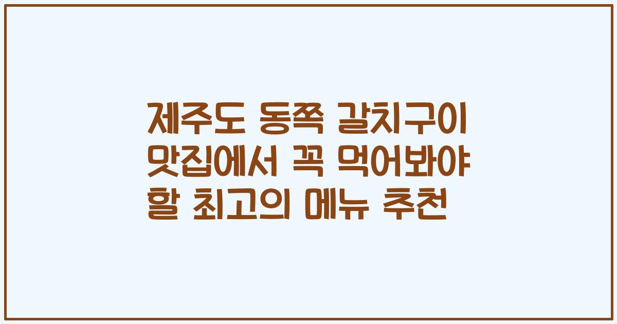 제주도 동쪽 갈치구이 맛집에서 꼭 먹어봐야 할 최고의 메뉴 추천