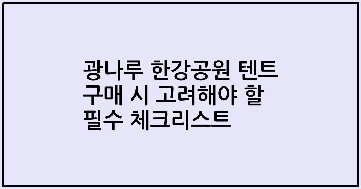 광나루 한강공원 텐트 구매 시 고려해야 할 필수 체크리스트