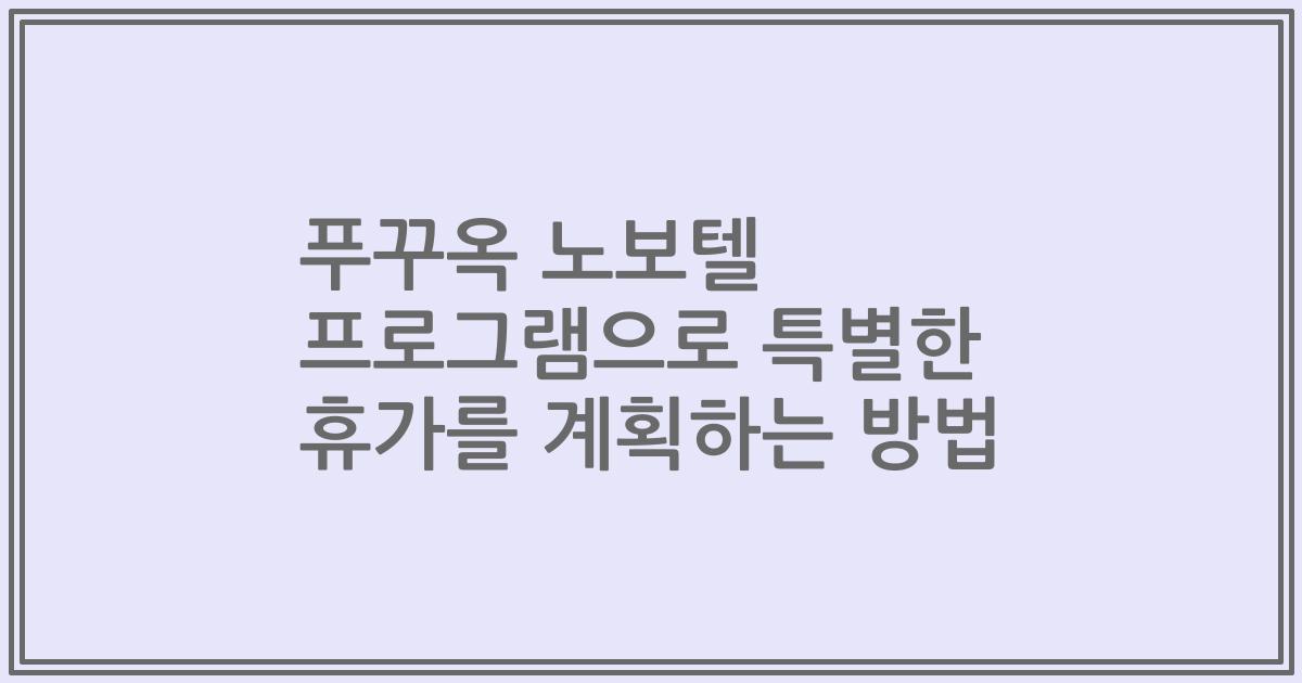 푸꾸옥 노보텔 프로그램으로 특별한 휴가를 계획하는 방법