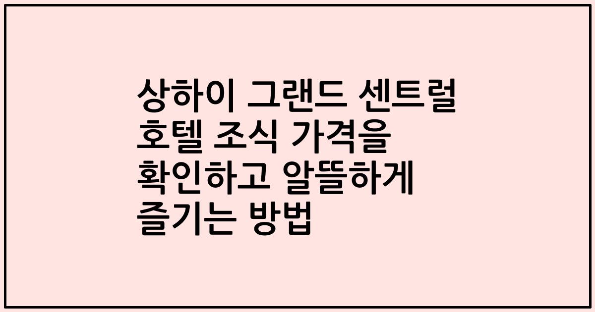 상하이 그랜드 센트럴 호텔 조식 가격을 확인하고 알뜰하게 즐기는 방법