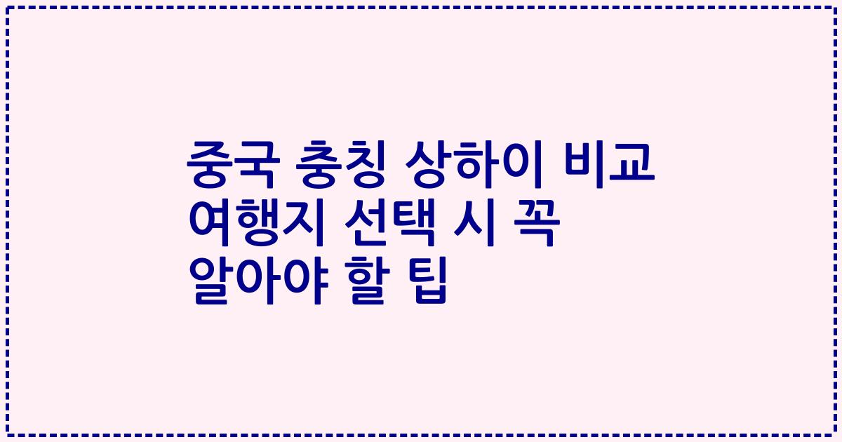 중국 충칭 상하이 비교 여행지 선택 시 꼭 알아야 할 팁