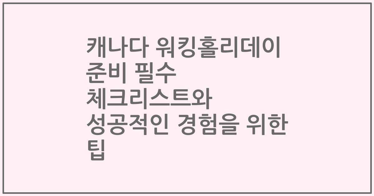 캐나다 워킹홀리데이 준비 필수 체크리스트와 성공적인 경험을 위한 팁