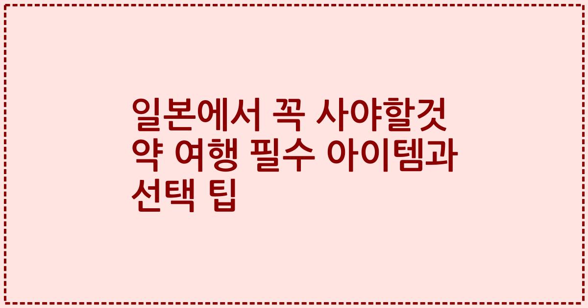 일본에서 꼭 사야할것 약 여행 필수 아이템과 선택 팁