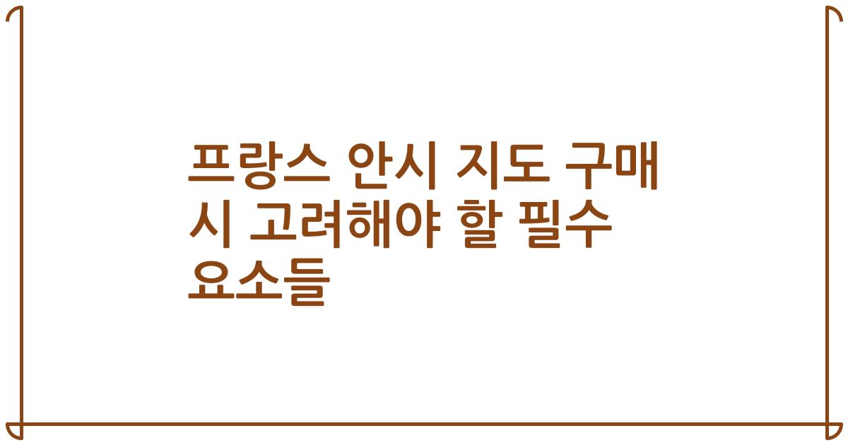 프랑스 안시 지도 구매 시 고려해야 할 필수 요소들